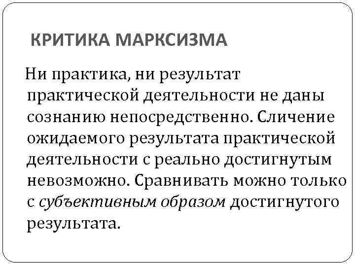 КРИТИКА МАРКСИЗМА Ни практика, ни результат практической деятельности не даны сознанию непосредственно. Сличение ожидаемого