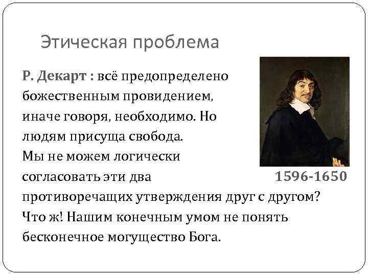 Этическая проблема Р. Декарт : всё предопределено божественным провидением, иначе говоря, необходимо. Но людям
