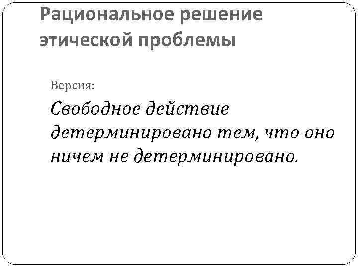 Рациональное решение этической проблемы Версия: Свободное действие детерминировано тем, что оно ничем не детерминировано.