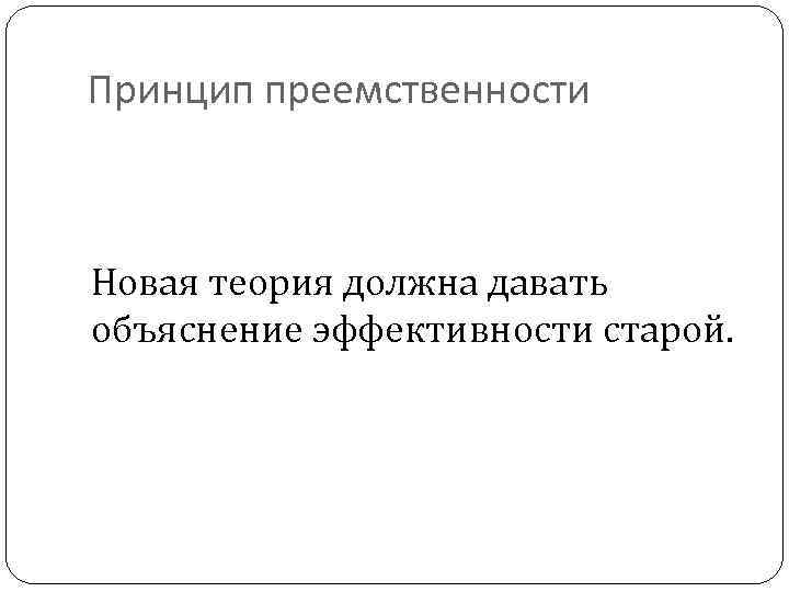 Принцип преемственности Новая теория должна давать объяснение эффективности старой. 