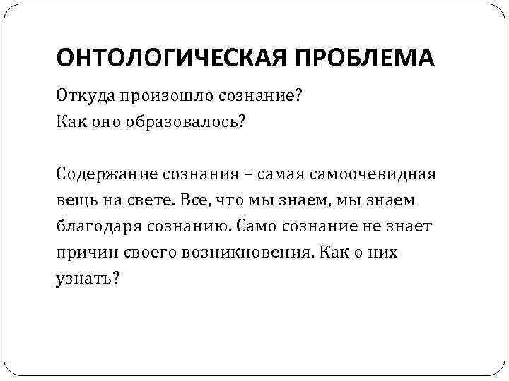ОНТОЛОГИЧЕСКАЯ ПРОБЛЕМА Откуда произошло сознание? Как оно образовалось? Содержание сознания – самая самоочевидная вещь