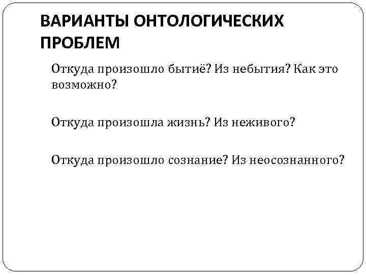 ВАРИАНТЫ ОНТОЛОГИЧЕСКИХ ПРОБЛЕМ Откуда произошло бытиё? Из небытия? Как это возможно? Откуда произошла жизнь?