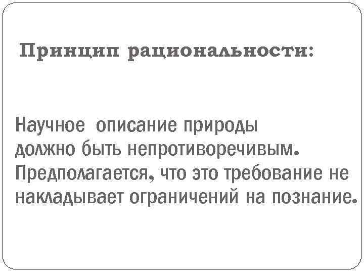 Принцип рациональности: Научное описание природы должно быть непротиворечивым. Предполагается, что это требование не накладывает