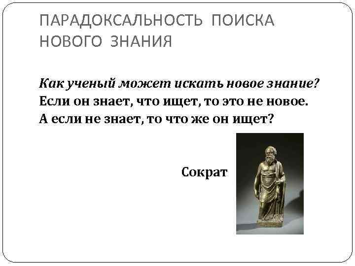 ПАРАДОКСАЛЬНОСТЬ ПОИСКА НОВОГО ЗНАНИЯ Как ученый может искать новое знание? Если он знает, что