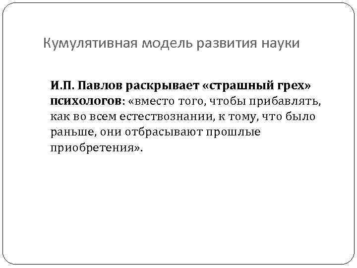 Кумулятивная модель развития науки И. П. Павлов раскрывает «страшный грех» психологов: «вместо того, чтобы