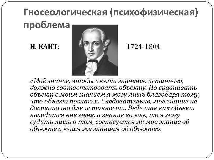 Гносеологическая (психофизическая) проблема И. КАНТ: 1724 -1804 «Моё знание, чтобы иметь значение истинного, должно