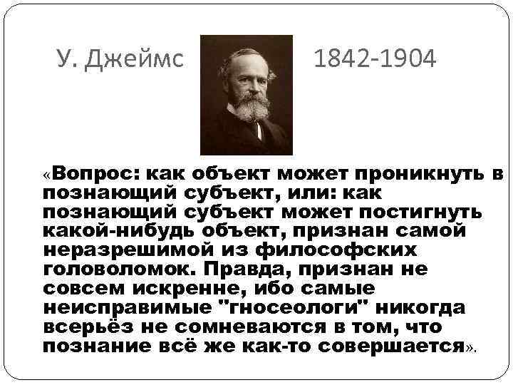  У. Джеймс 1842 -1904 «Вопрос: как объект может проникнуть в познающий субъект, или: