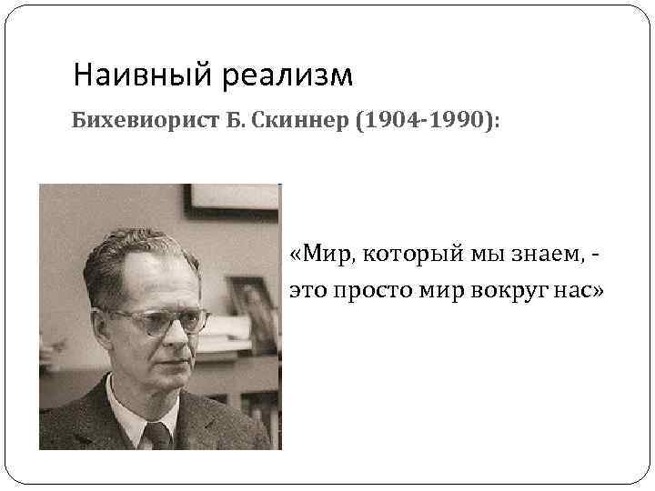 Наивный реализм Бихевиорист Б. Скиннер (1904 -1990): «Мир, который мы знаем, это просто мир