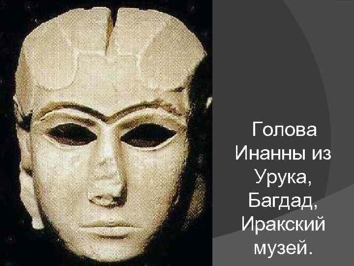 Голова Инанны из Урука, Багдад, Иракский музей. 