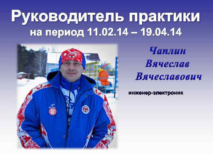 Руководитель практики на период 11. 02. 14 – 19. 04. 14 Чаплин Вячеславович инженер-электроник