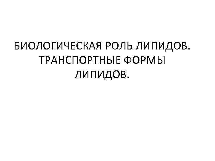 БИОЛОГИЧЕСКАЯ РОЛЬ ЛИПИДОВ. ТРАНСПОРТНЫЕ ФОРМЫ ЛИПИДОВ. 