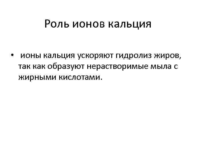 Роль ионов кальция • ионы кальция ускоряют гидролиз жиров, так как образуют нерастворимые мыла