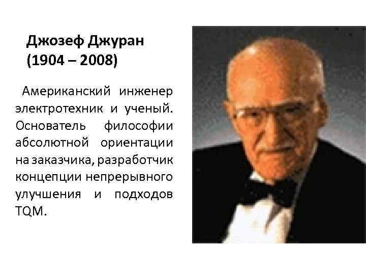 Джозеф Джуран (1904 – 2008) Американский инженер электротехник и ученый. Основатель философии абсолютной ориентации
