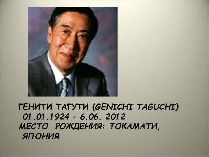 ГЕНИТИ ТАГУТИ (GENICHI TAGUCHI) 01. 1924 – 6. 06. 2012 МЕСТО РОЖДЕНИЯ: ТОКАМАТИ, ЯПОНИЯ