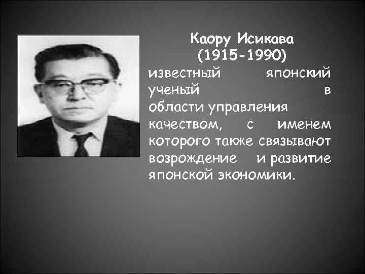 Каору Исикава (1915 -1990) известный японский ученый в области управления качеством, с именем которого