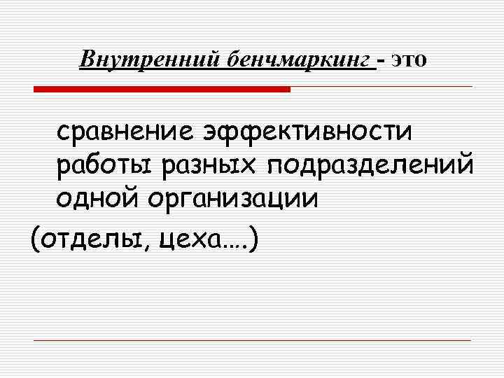 Внутренний бенчмаркинг - это сравнение эффективности работы разных подразделений одной организации (отделы, цеха…. )