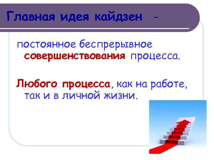 Главная идея кайдзен постоянное беспрерывное совершенствования процесса. Любого процесса, как на работе, так и