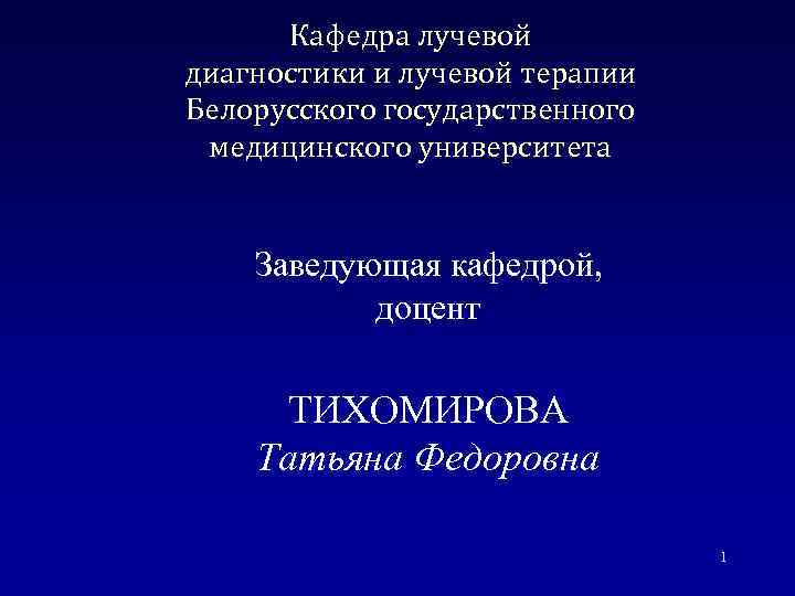 Кафедра лучевой диагностики и лучевой терапии Белорусского государственного медицинского университета Заведующая кафедрой, доцент ТИХОМИРОВА