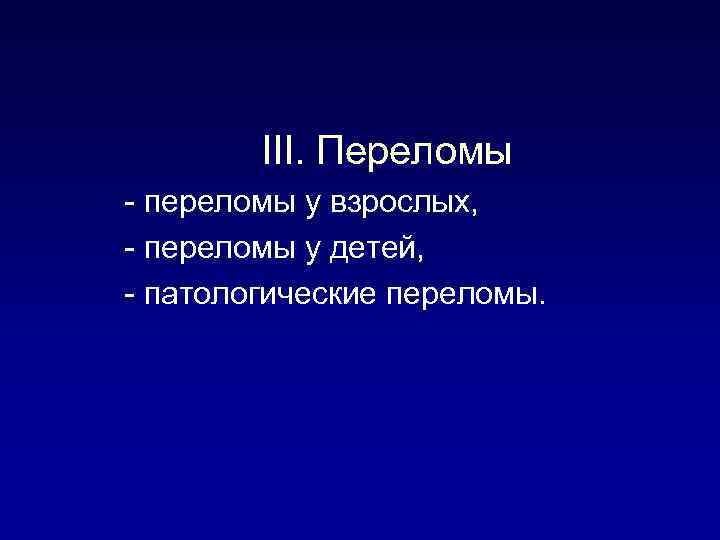 III. Переломы - переломы у взрослых, - переломы у детей, - патологические переломы. 
