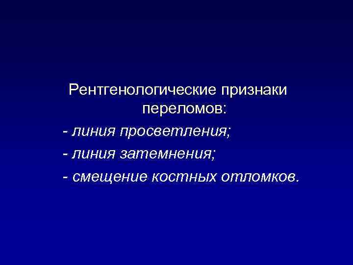 Рентгенологические признаки переломов: - линия просветления; - линия затемнения; - смещение костных отломков. 