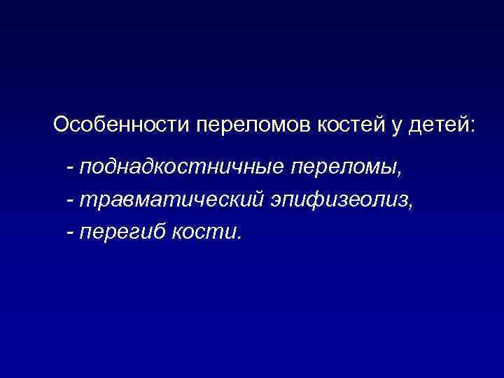 Особенности переломов костей у детей: - поднадкостничные переломы, - травматический эпифизеолиз, - перегиб кости.