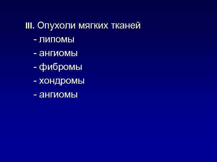 III. Опухоли мягких тканей - липомы - ангиомы - фибромы - хондромы - ангиомы