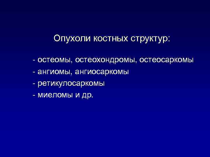 Опухоли костных структур: - остеомы, остеохондромы, остеосаркомы - ангиомы, ангиосаркомы - ретикулосаркомы - миеломы