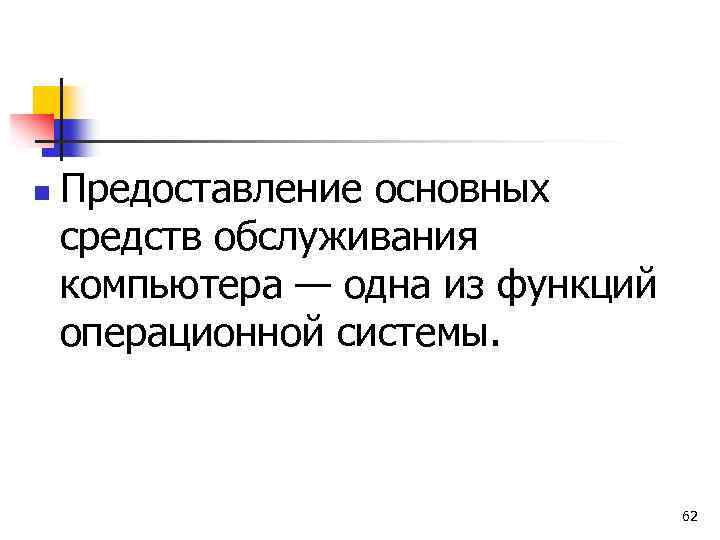 n Предоставление основных средств обслуживания компьютера — одна из функций операционной системы. 62 