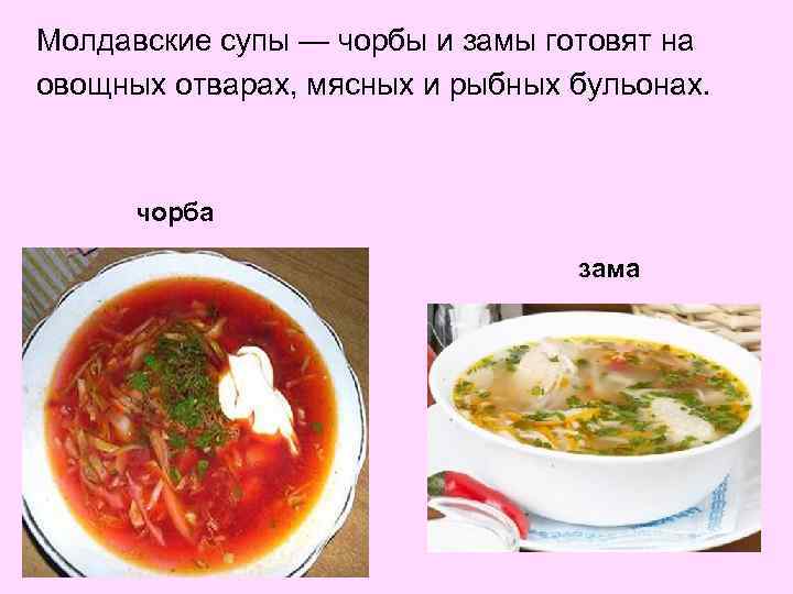 Молдавские супы — чорбы и замы готовят на овощных отварах, мясных и рыбных бульонах.
