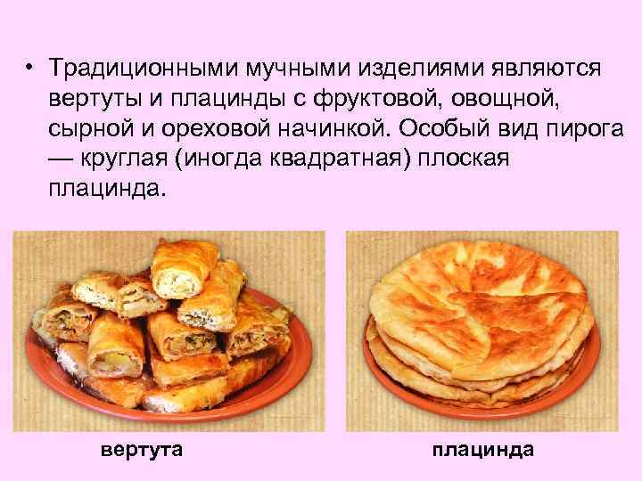  • Традиционными мучными изделиями являются вертуты и плацинды с фруктовой, овощной, сырной и