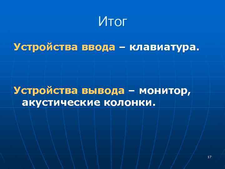 Итог Устройства ввода – клавиатура. Устройства вывода – монитор, акустические колонки. 17 
