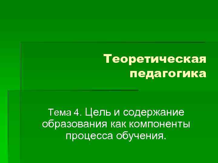 Теоретическая педагогика Тема 4. Цель и содержание образования как компоненты процесса обучения. 