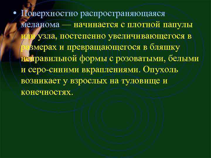  • Поверхностно распространяющаяся меланома — начинается с плотной папулы или узла, постепенно увеличивающегося