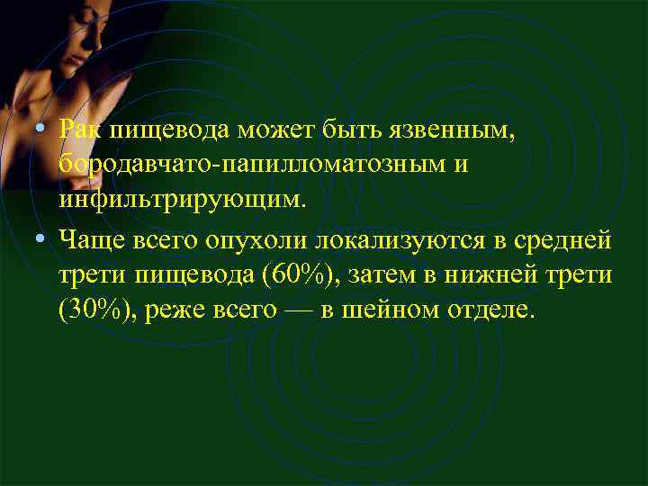  • Рак пищевода может быть язвенным, бородавчато-папилломатозным и инфильтрирующим. • Чаще всего опухоли