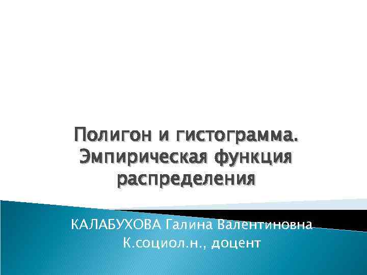 Полигон и гистограмма. Эмпирическая функция распределения КАЛАБУХОВА Галина Валентиновна К. социол. н. , доцент