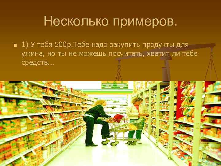 Несколько примеров. n 1) У тебя 500 р. Тебе надо закупить продукты для ужина,