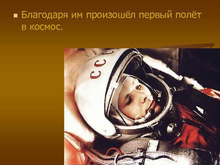 n Благодаря им произошёл первый полёт в космос. 