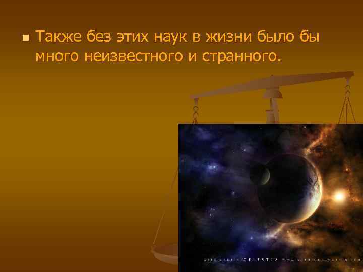 n Также без этих наук в жизни было бы много неизвестного и странного. 