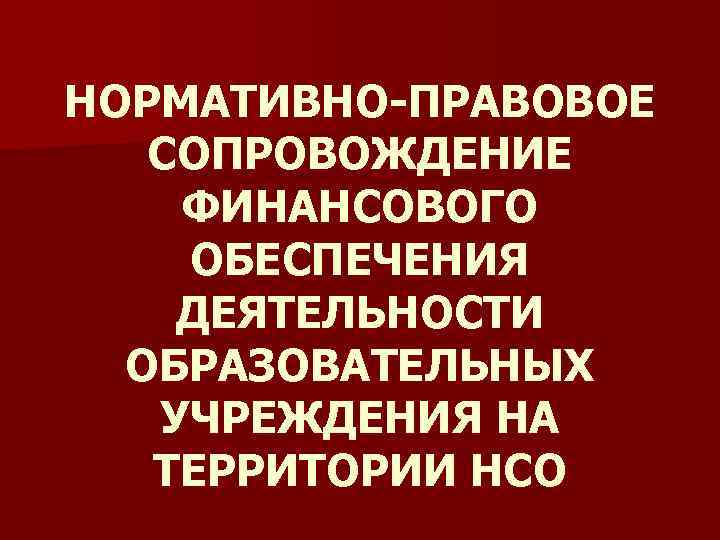 НОРМАТИВНО-ПРАВОВОЕ СОПРОВОЖДЕНИЕ ФИНАНСОВОГО ОБЕСПЕЧЕНИЯ ДЕЯТЕЛЬНОСТИ ОБРАЗОВАТЕЛЬНЫХ УЧРЕЖДЕНИЯ НА ТЕРРИТОРИИ НСО 