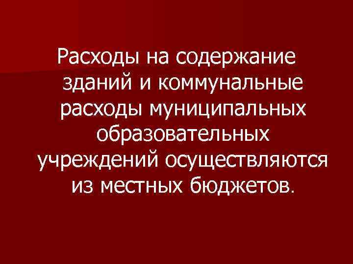 Расходы на содержание зданий и коммунальные расходы муниципальных образовательных учреждений осуществляются из местных бюджетов.