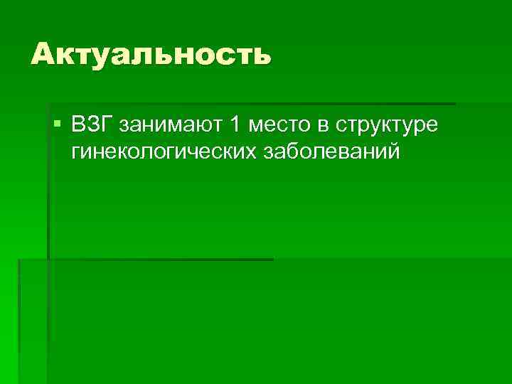 Актуальность § ВЗГ занимают 1 место в структуре гинекологических заболеваний 