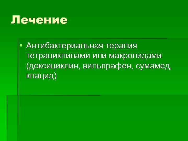 Лечение § Антибактериальная терапия тетрациклинами или макролидами (доксициклин, вильпрафен, сумамед, клацид) 