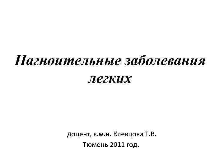 Нагноительные заболевания легких доцент, к. м. н. Клевцова Т. В. Тюмень 2011 год. 