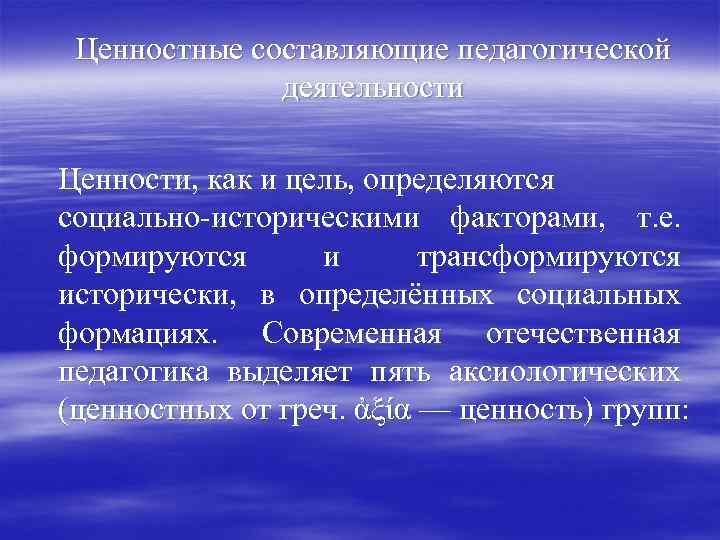 Ценностные составляющие педагогической деятельности Ценности, как и цель, определяются социально-историческими факторами, т. е. формируются
