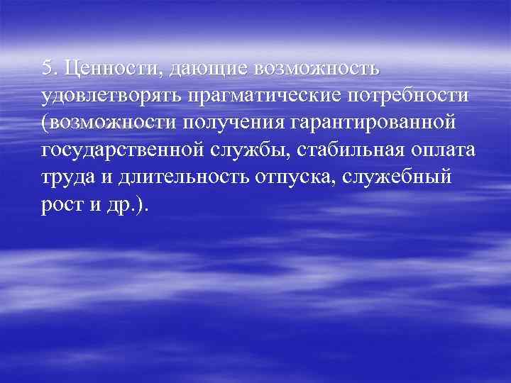5. Ценности, дающие возможность удовлетворять прагматические потребности (возможности получения гарантированной государственной службы, стабильная оплата