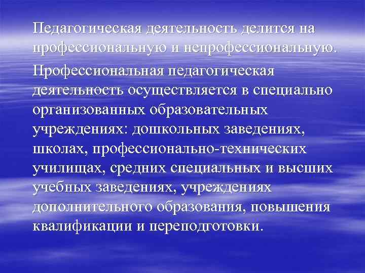 Педагогическая деятельность делится на профессиональную и непрофессиональную. Профессиональная педагогическая деятельность осуществляется в специально организованных