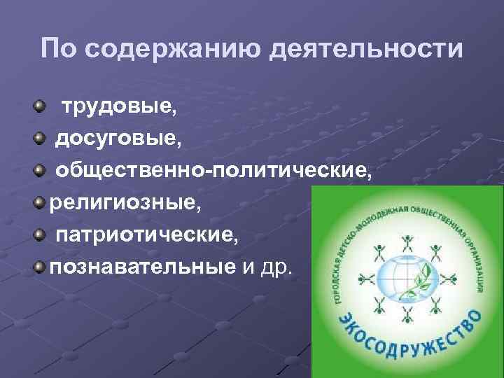 По содержанию деятельности трудовые, досуговые, общественно-политические, религиозные, патриотические, познавательные и др. 
