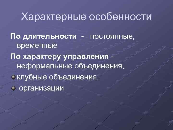 Характерные особенности По длительности - постоянные, временные По характеру управления - неформальные объединения, клубные