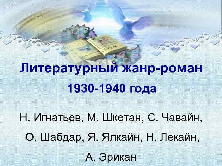 Литературный жанр-роман 1930 -1940 года Н. Игнатьев, М. Шкетан, С. Чавайн, О. Шабдар, Я.