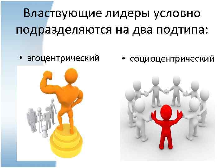 Властвующие лидеры условно подразделяются на два подтипа: • эгоцентрический • социоцентрический 